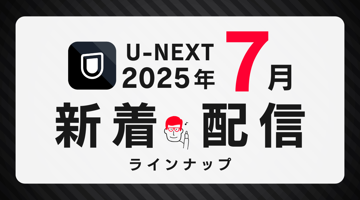 U-NEXT 7月配信情報・新着配信ラインナップを紹介！