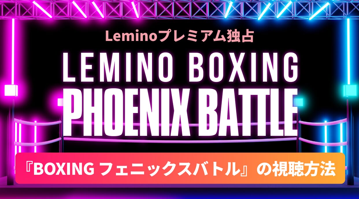 Lemino独占配信！『BOXING フェニックスバトル』の視聴方法は？見逃し配信や対戦カードまとめを解説しています