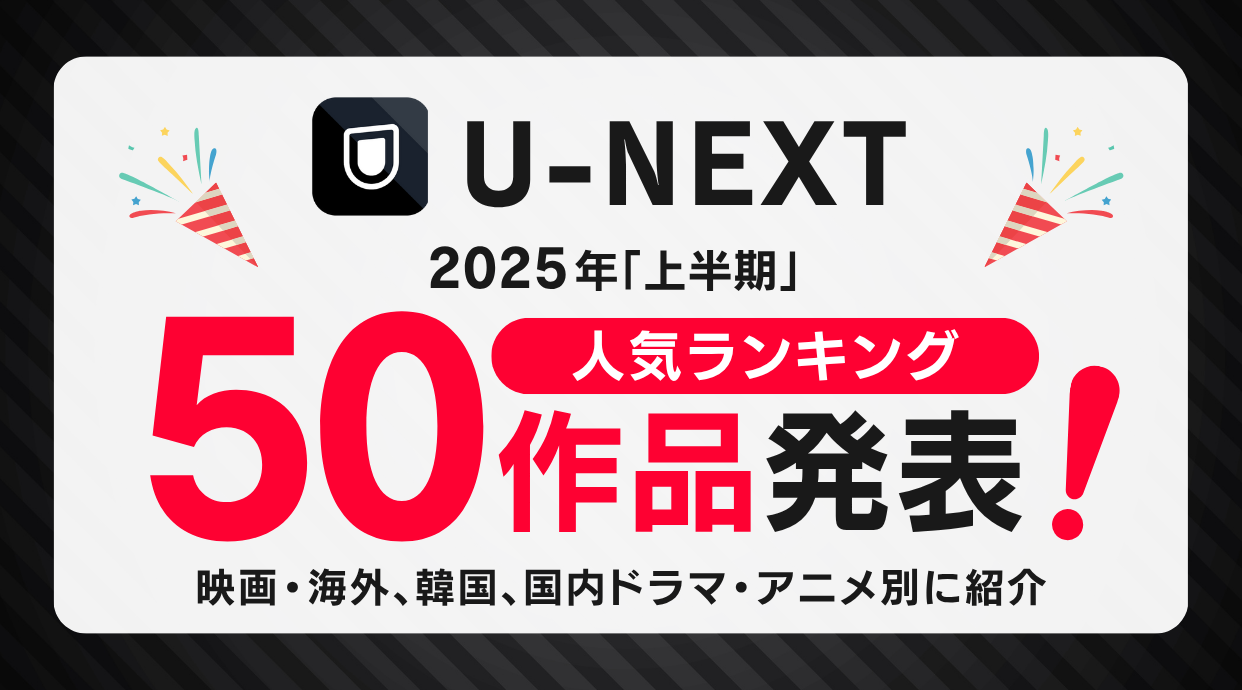 2025年の上半期U-NEXTの人気ランキング50作品発表！映画・ドラマ・アニメごとに紹介しています