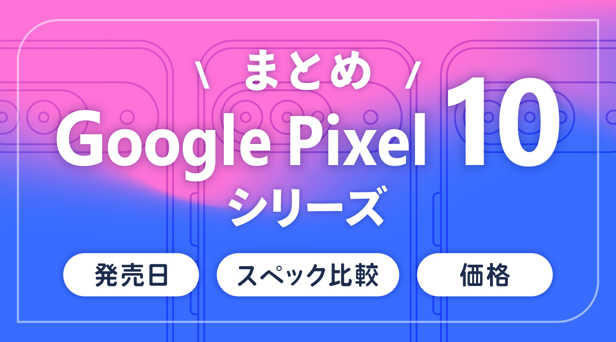 Google Pixel 10シリーズの発売日・スペック比較・価格まとめ