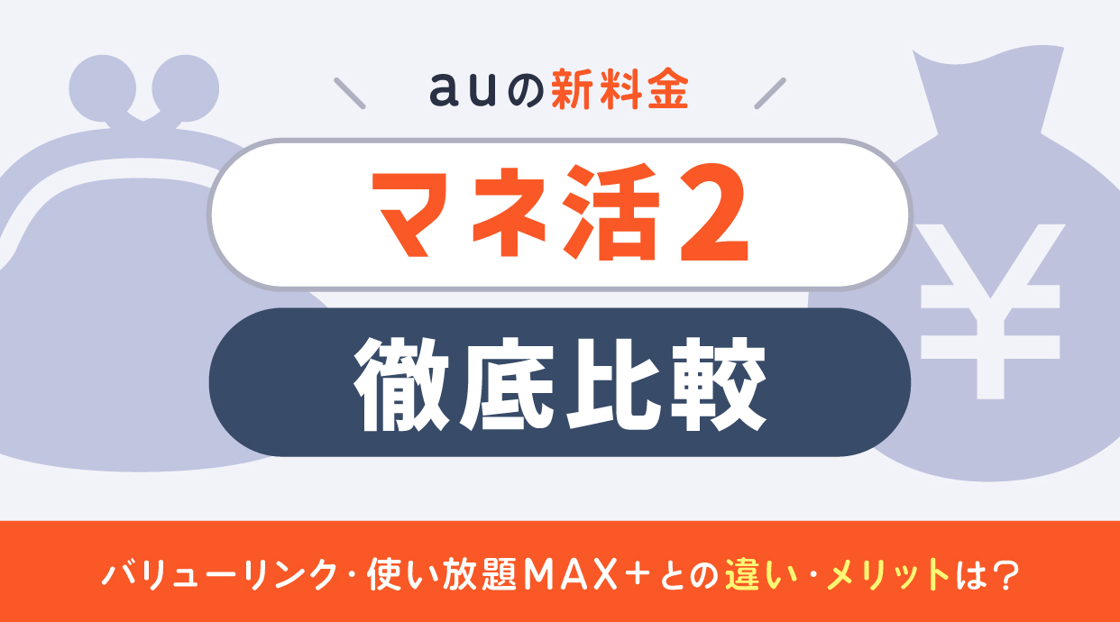 auの新料金「マネ活2」を徹底比較!バリューリンク・使い放題MAX+との違い・メリットは?