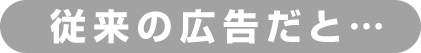 従来の広告だと…