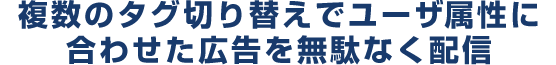 複数のタグ切り替えでユーザー属性に合わせた広告を無駄なく配信